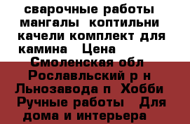 сварочные работы. мангалы .коптильни .качели.комплект для камина › Цена ­ 3 000 - Смоленская обл., Рославльский р-н, Льнозавода п. Хобби. Ручные работы » Для дома и интерьера   